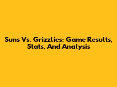 Suns Vs. Grizzlies: Game Results, Stats, And Analysis