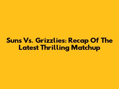 Suns Vs. Grizzlies: Recap Of The Latest Thrilling Matchup