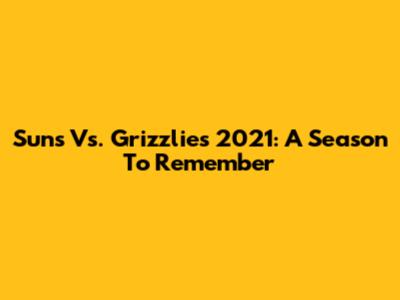 Suns Vs. Grizzlies 2021: A Season To Remember
