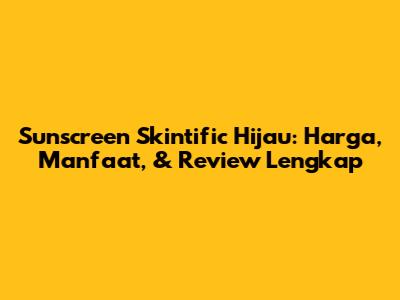 Sunscreen Skintific Hijau: Harga, Manfaat, & Review Lengkap