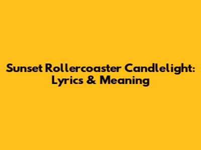 Sunset Rollercoaster Candlelight: Lyrics & Meaning