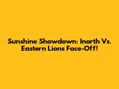 Sunshine Showdown: Inorth Vs. Eastern Lions Face-Off!