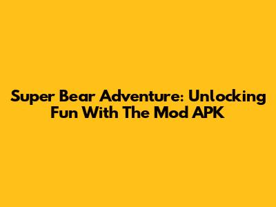 Super Bear Adventure: Unlocking Fun With The Mod APK