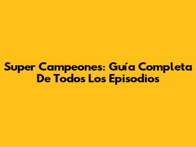 Super Campeones: Guía Completa De Todos Los Episodios