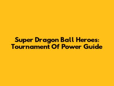 Super Dragon Ball Heroes: Tournament Of Power Guide