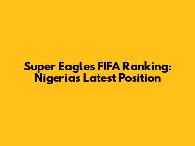 Super Eagles FIFA Ranking: Nigeria's Latest Position