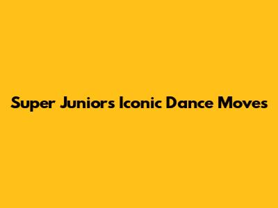 Super Junior's Iconic Dance Moves