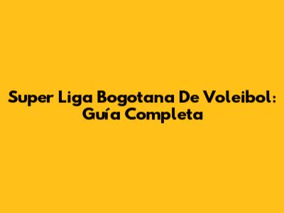 Super Liga Bogotana De Voleibol: Guía Completa