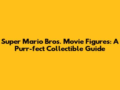 Super Mario Bros. Movie Figures: A Purr-fect Collectible Guide