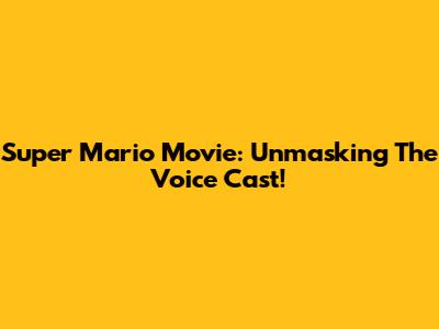 Super Mario Movie: Unmasking The Voice Cast!