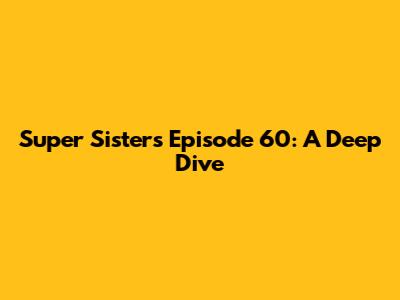 Super Sisters Episode 60: A Deep Dive