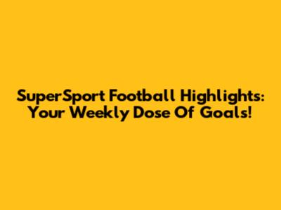 SuperSport Football Highlights: Your Weekly Dose Of Goals!