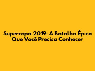 Supercopa 2019: A Batalha Épica Que Você Precisa Conhecer