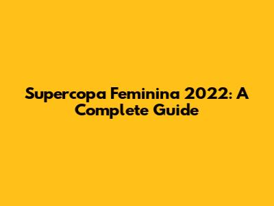 Supercopa Feminina 2022: A Complete Guide