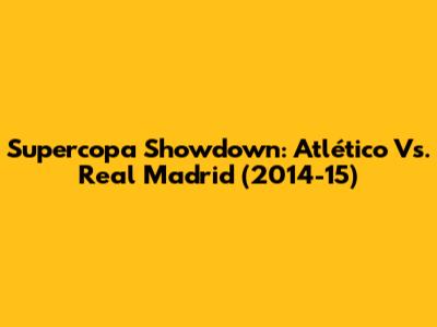 Supercopa Showdown: Atlético Vs. Real Madrid (2014-15)