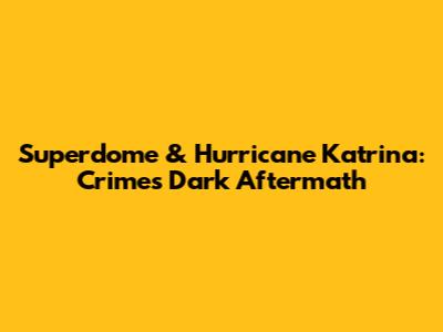 Superdome & Hurricane Katrina: Crime's Dark Aftermath