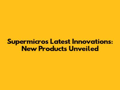Supermicro's Latest Innovations: New Products Unveiled
