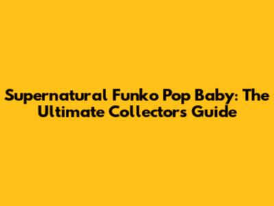 Supernatural Funko Pop Baby: The Ultimate Collector's Guide