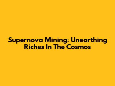 Supernova Mining: Unearthing Riches In The Cosmos