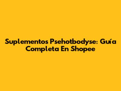 Suplementos Psehotbodyse: Guía Completa En Shopee
