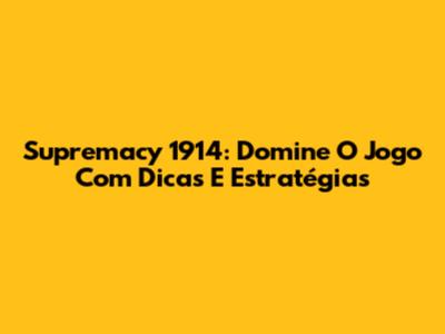 Supremacy 1914: Domine O Jogo Com Dicas E Estratégias