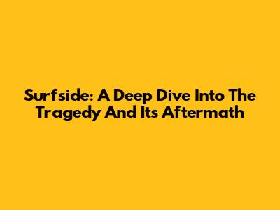 Surfside: A Deep Dive Into The Tragedy And Its Aftermath
