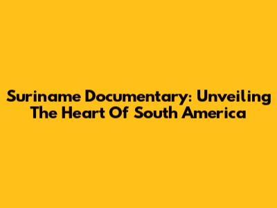 Suriname Documentary: Unveiling The Heart Of South America