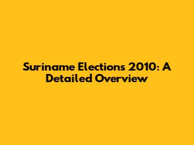 Suriname Elections 2010: A Detailed Overview