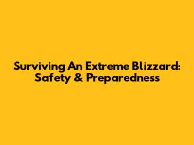 Surviving An Extreme Blizzard: Safety & Preparedness