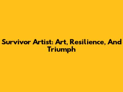 Survivor Artist: Art, Resilience, And Triumph