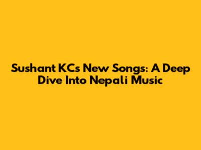 Sushant KC's New Songs: A Deep Dive Into Nepali Music