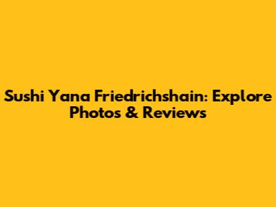 Sushi Yana Friedrichshain: Explore Photos & Reviews