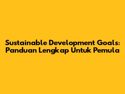 Sustainable Development Goals: Panduan Lengkap Untuk Pemula