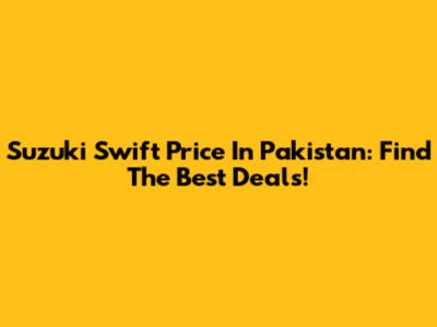 Suzuki Swift Price In Pakistan: Find The Best Deals!