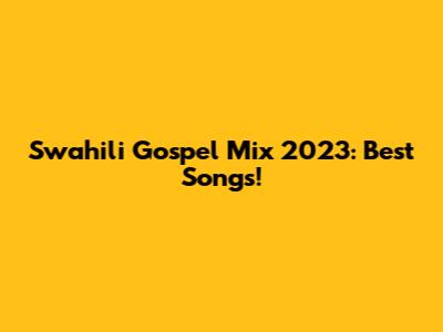 Swahili Gospel Mix 2023: Best Songs!