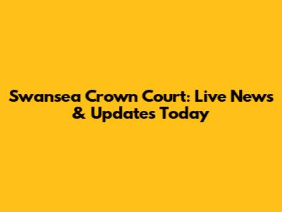 Swansea Crown Court: Live News & Updates Today