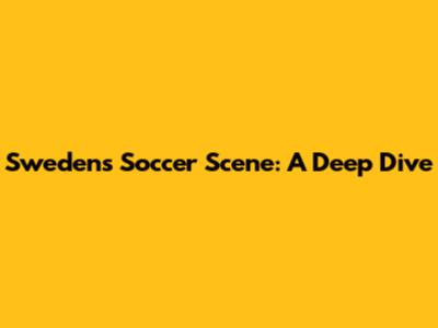 Sweden's Soccer Scene: A Deep Dive