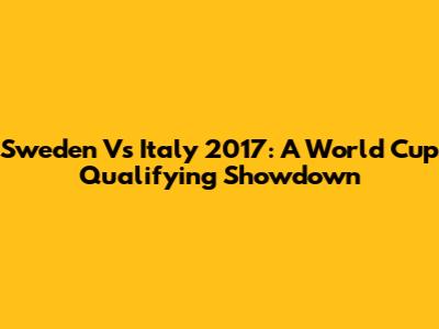 Sweden Vs Italy 2017: A World Cup Qualifying Showdown