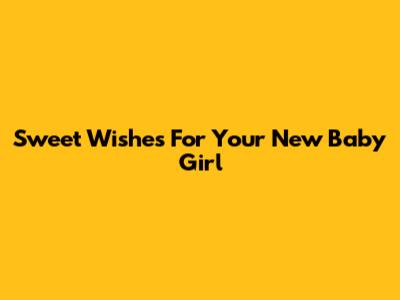 Sweet Wishes For Your New Baby Girl