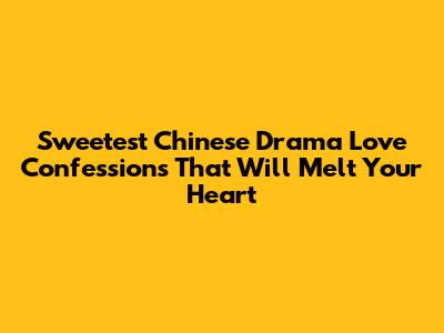 Sweetest Chinese Drama Love Confessions That Will Melt Your Heart