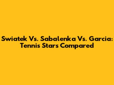 Swiatek Vs. Sabalenka Vs. Garcia: Tennis Stars Compared