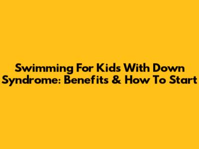 Swimming For Kids With Down Syndrome: Benefits & How To Start