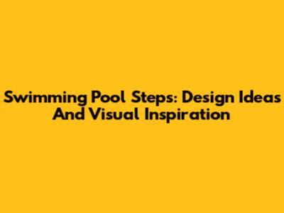 Swimming Pool Steps: Design Ideas And Visual Inspiration