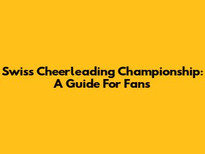 Swiss Cheerleading Championship: A Guide For Fans