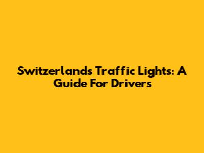 Switzerland's Traffic Lights: A Guide For Drivers