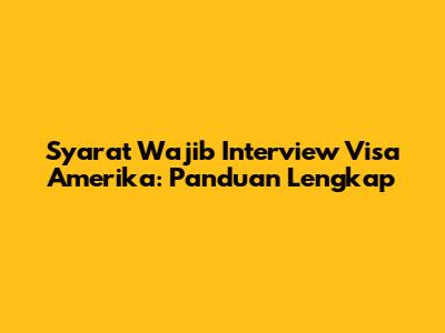 Syarat Wajib Interview Visa Amerika: Panduan Lengkap