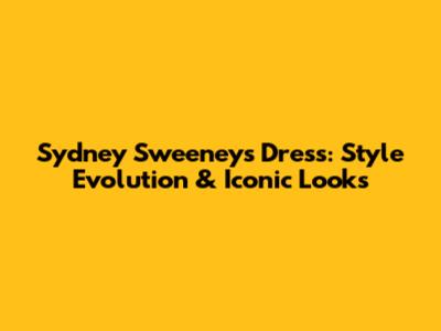 Sydney Sweeney's Dress: Style Evolution & Iconic Looks