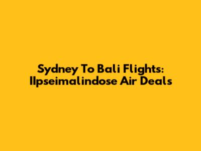 Sydney To Bali Flights: IIpseimalindose Air Deals