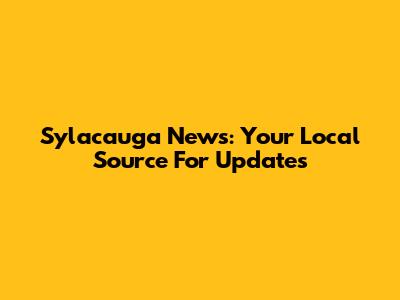 Sylacauga News: Your Local Source For Updates