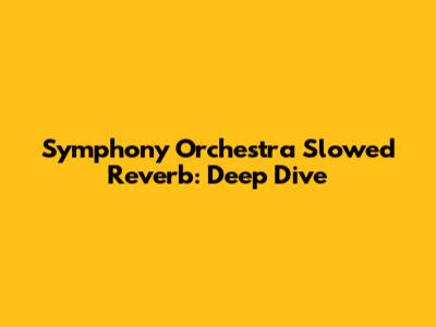 Symphony Orchestra Slowed Reverb: Deep Dive